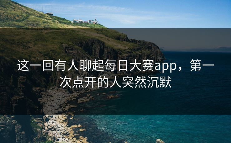 这一回有人聊起每日大赛app,第一次点开的人突然沉默 这一回有人聊起每日大赛app,第一次点开的人突然沉默
