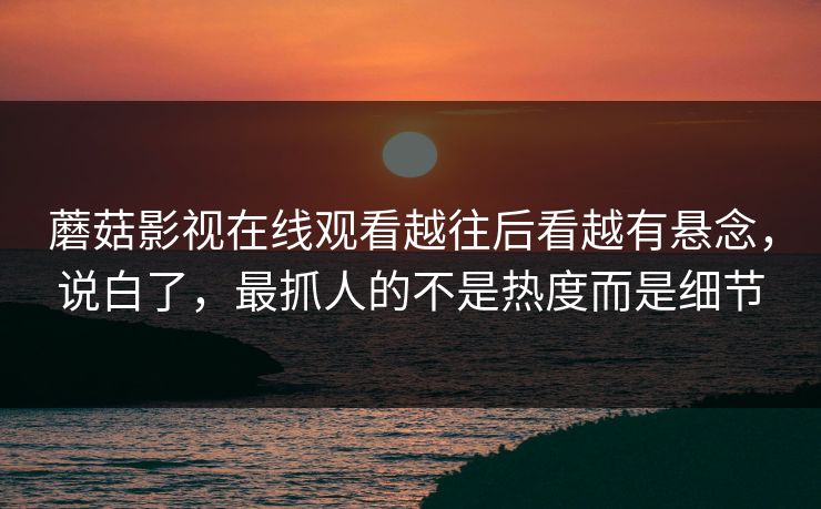 蘑菇影视在线观看越往后看越有悬念，说白了，最抓人的不是热度而是细节
