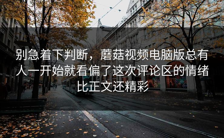 别急着下判断，蘑菇视频电脑版总有人一开始就看偏了这次评论区的情绪比正文还精彩