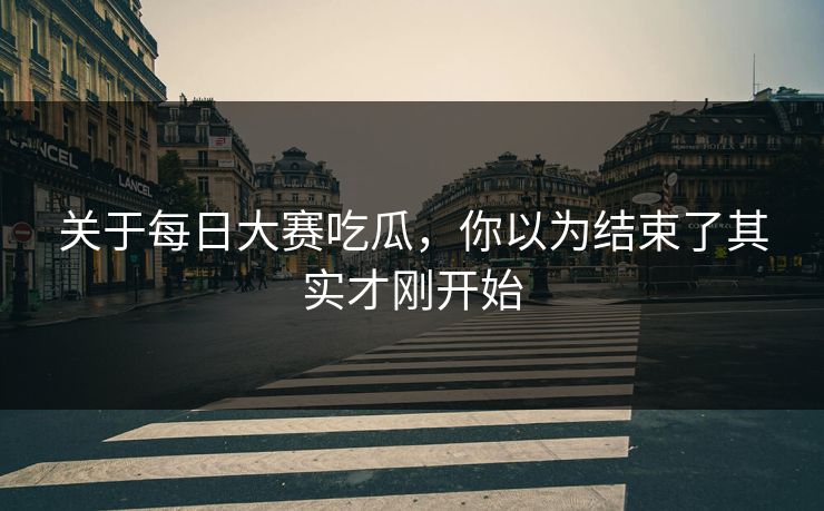 关于每日大赛吃瓜,你以为结束了其实才刚开始 关于每日大赛吃瓜,你以为结束了其实才刚开始