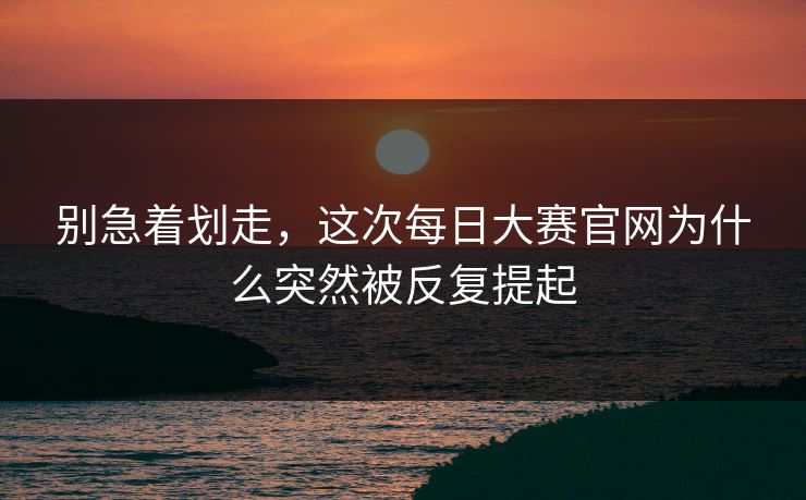 别急着划走，这次每日大赛官网为什么突然被反复提起