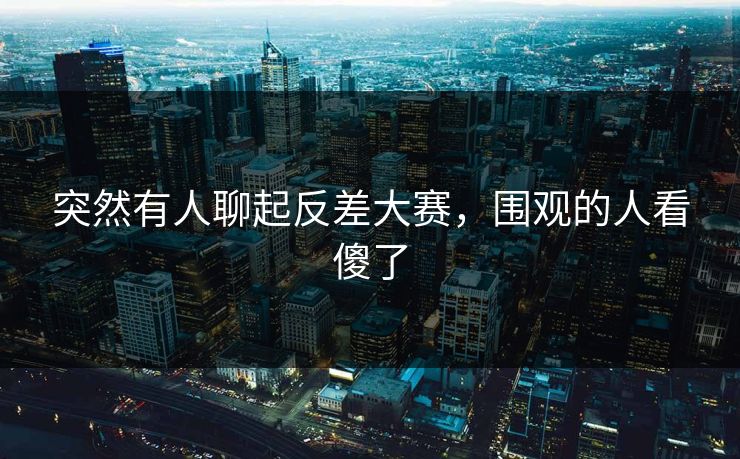 突然有人聊起反差大赛，围观的人看傻了