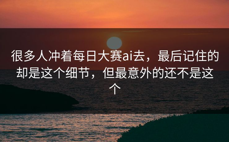 很多人冲着每日大赛ai去，最后记住的却是这个细节，但最意外的还不是这个