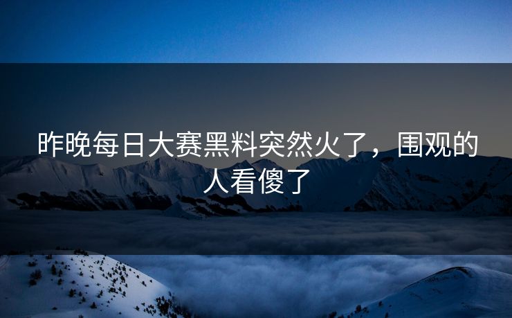 昨晚每日大赛黑料突然火了，围观的人看傻了