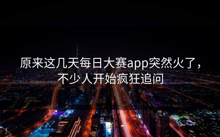 原来这几天每日大赛app突然火了，不少人开始疯狂追问