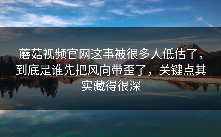 蘑菇视频官网这事被很多人低估了，到底是谁先把风向带歪了，关键点其实藏得很深