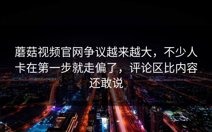 蘑菇视频官网争议越来越大,不少人卡在第一步就走偏了,评论区比内容还敢说 蘑菇视频官网争议越来越大,不少人卡在第一步就走偏了,评论区比内容还敢说