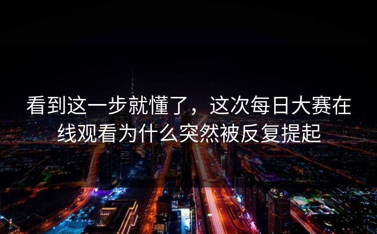看到这一步就懂了，这次每日大赛在线观看为什么突然被反复提起