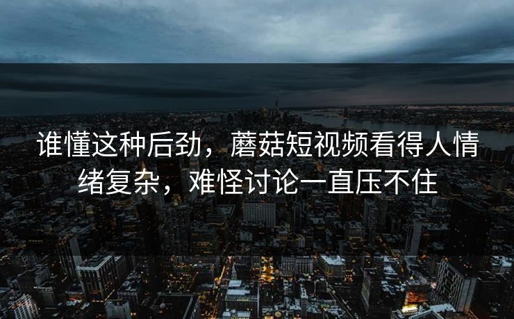 谁懂这种后劲,蘑菇短视频看得人情绪复杂,难怪讨论一直压不住 谁懂这种后劲,蘑菇短视频看得人情绪复杂,难怪讨论一直压不住
