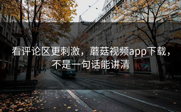 看评论区更刺激，蘑菇视频app下载，不是一句话能讲清