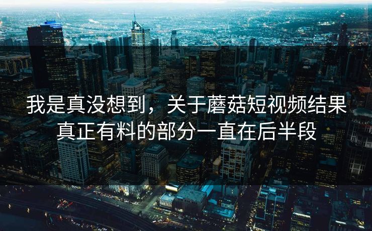 我是真没想到,关于蘑菇短视频结果真正有料的部分一直在后半段 我是真没想到,关于蘑菇短视频结果真正有料的部分一直在后半段