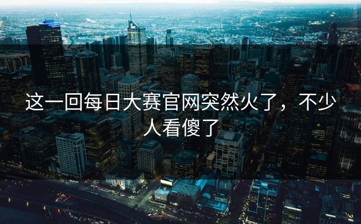这一回每日大赛官网突然火了,不少人看傻了 这一回每日大赛官网突然火了,不少人看傻了