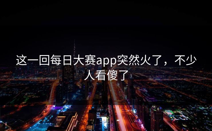 这一回每日大赛app突然火了，不少人看傻了