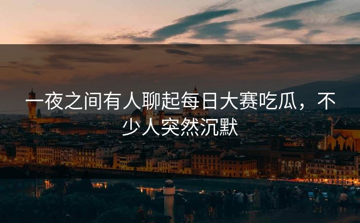 一夜之间有人聊起每日大赛吃瓜,不少人突然沉默 一夜之间有人聊起每日大赛吃瓜,不少人突然沉默