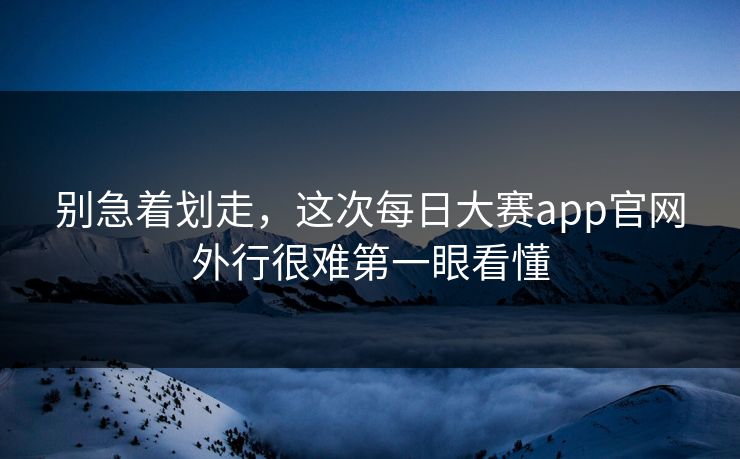 别急着划走，这次每日大赛app官网外行很难第一眼看懂