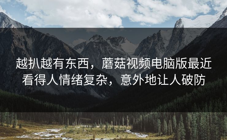越扒越有东西,蘑菇视频电脑版最近看得人情绪复杂,意外地让人破防 越扒越有东西,蘑菇视频电脑版最近看得人情绪复杂,意外地让人破防