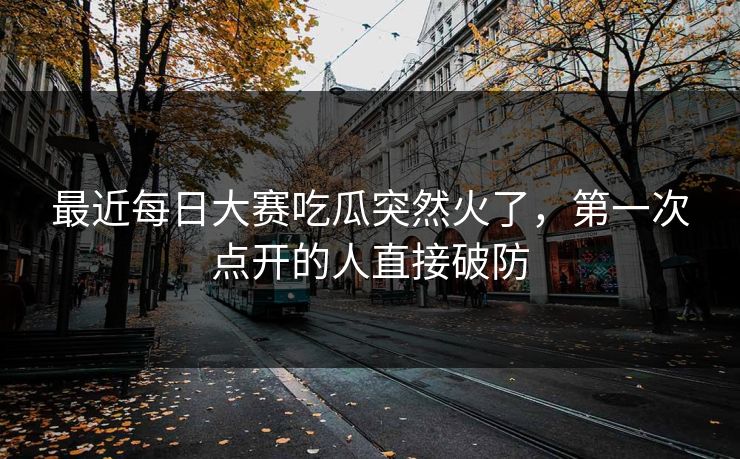 最近每日大赛吃瓜突然火了,第一次点开的人直接破防 最近每日大赛吃瓜突然火了,第一次点开的人直接破防
