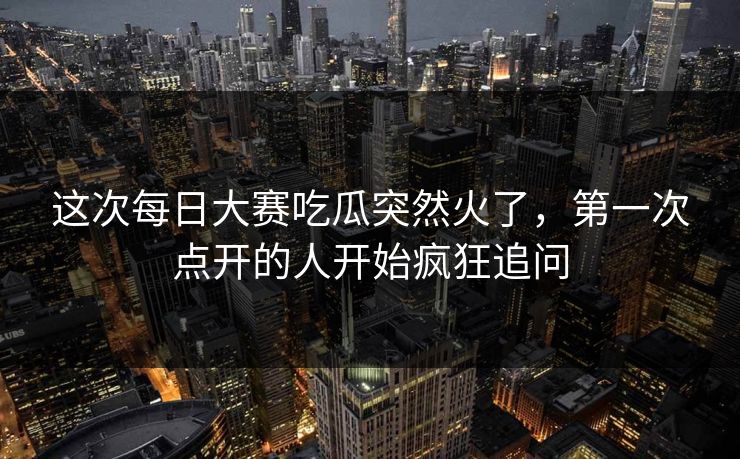 这次每日大赛吃瓜突然火了,第一次点开的人开始疯狂追问 这次每日大赛吃瓜突然火了,第一次点开的人开始疯狂追问
