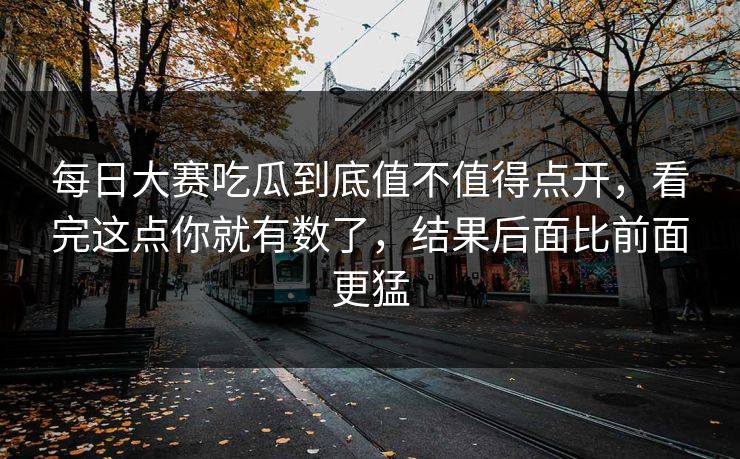 每日大赛吃瓜到底值不值得点开，看完这点你就有数了，结果后面比前面更猛