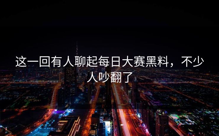 这一回有人聊起每日大赛黑料,不少人吵翻了 这一回有人聊起每日大赛黑料,不少人吵翻了