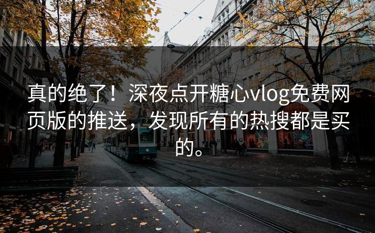 真的绝了!深夜点开糖心vlog免费网页版的推送,发现所有的热搜都是买的。 真的绝了!深夜点开糖心vlog免费网页版的推送,发现所有的热搜都是买的。