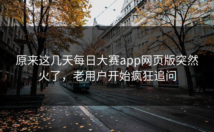 原来这几天每日大赛app网页版突然火了，老用户开始疯狂追问