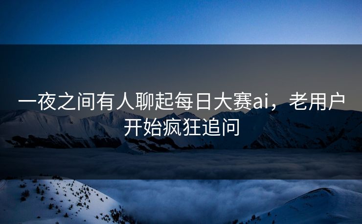 一夜之间有人聊起每日大赛ai，老用户开始疯狂追问