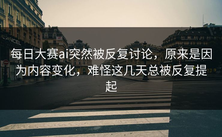 每日大赛ai突然被反复讨论，原来是因为内容变化，难怪这几天总被反复提起