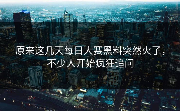 原来这几天每日大赛黑料突然火了，不少人开始疯狂追问