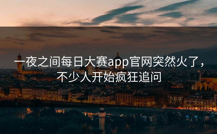 一夜之间每日大赛app官网突然火了，不少人开始疯狂追问