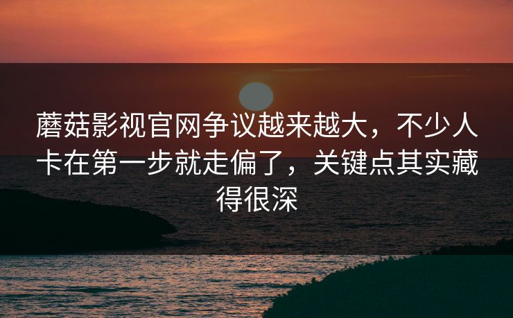 蘑菇影视官网争议越来越大，不少人卡在第一步就走偏了，关键点其实藏得很深