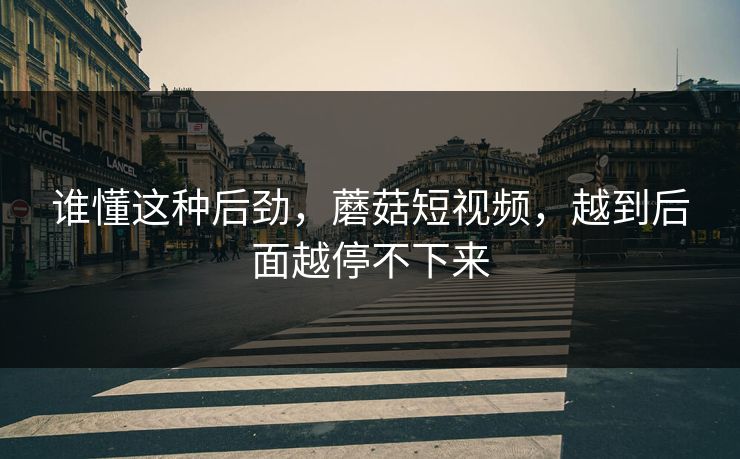 谁懂这种后劲,蘑菇短视频,越到后面越停不下来 谁懂这种后劲,蘑菇短视频,越到后面越停不下来