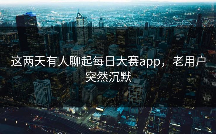 这两天有人聊起每日大赛app,老用户突然沉默 这两天有人聊起每日大赛app,老用户突然沉默