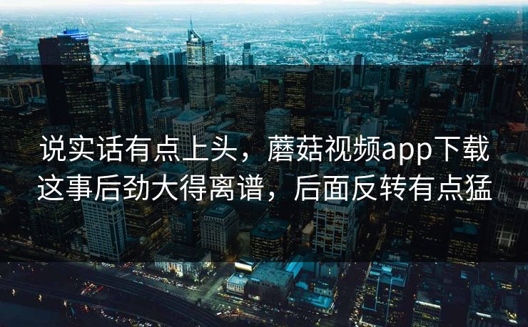 说实话有点上头,蘑菇视频app下载这事后劲大得离谱,后面反转有点猛 说实话有点上头,蘑菇视频app下载这事后劲大得离谱,后面反转有点猛