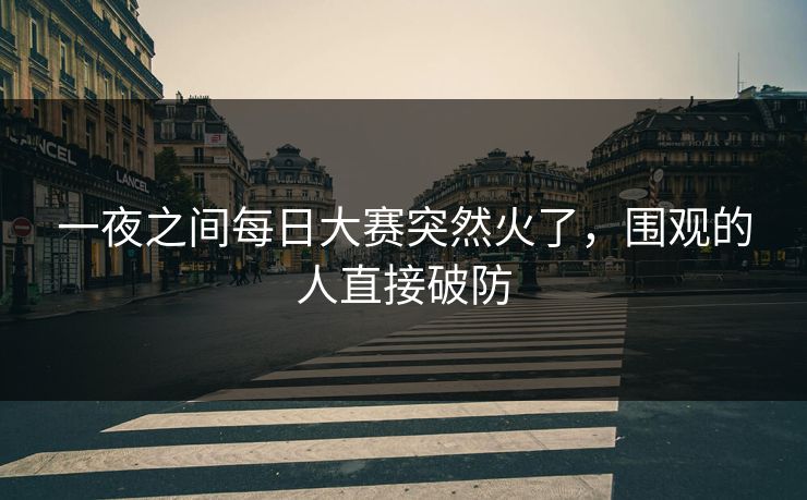 一夜之间每日大赛突然火了，围观的人直接破防