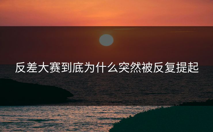 反差大赛到底为什么突然被反复提起 反差大赛到底为什么突然被反复提起