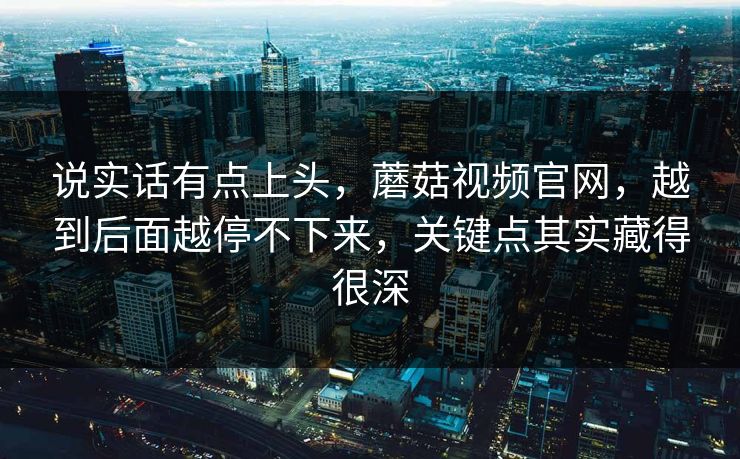 说实话有点上头,蘑菇视频官网,越到后面越停不下来,关键点其实藏得很深 说实话有点上头,蘑菇视频官网,越到后面越停不下来,关键点其实藏得很深