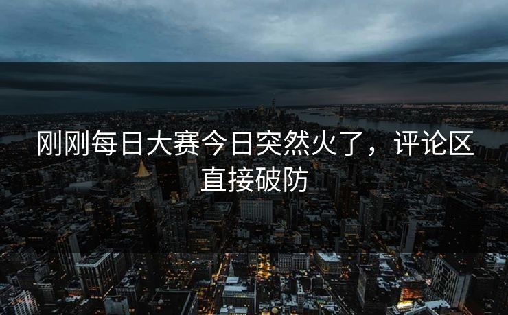 刚刚每日大赛今日突然火了，评论区直接破防