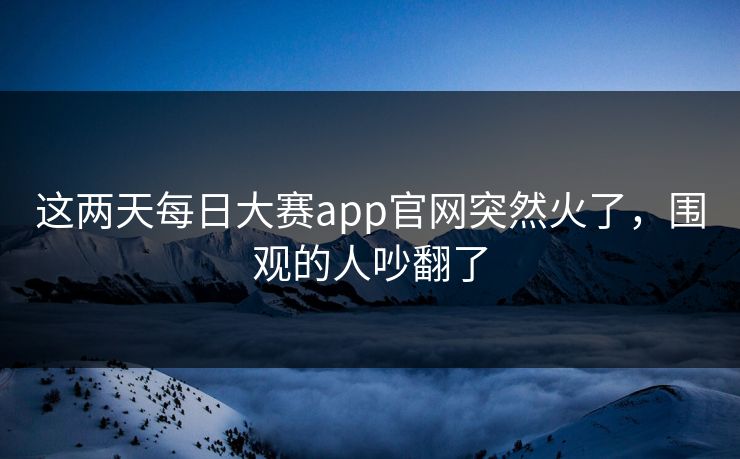 这两天每日大赛app官网突然火了,围观的人吵翻了 这两天每日大赛app官网突然火了,围观的人吵翻了