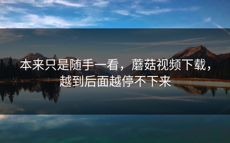 本来只是随手一看，蘑菇视频下载，越到后面越停不下来