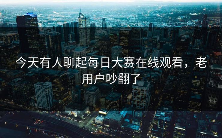 今天有人聊起每日大赛在线观看,老用户吵翻了 今天有人聊起每日大赛在线观看,老用户吵翻了