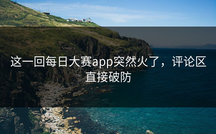 这一回每日大赛app突然火了,评论区直接破防 这一回每日大赛app突然火了,评论区直接破防