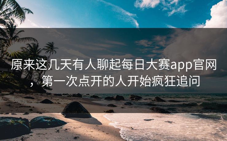原来这几天有人聊起每日大赛app官网,第一次点开的人开始疯狂追问 原来这几天有人聊起每日大赛app官网,第一次点开的人开始疯狂追问