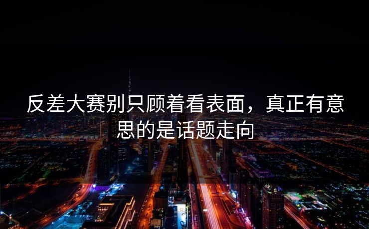 反差大赛别只顾着看表面，真正有意思的是话题走向