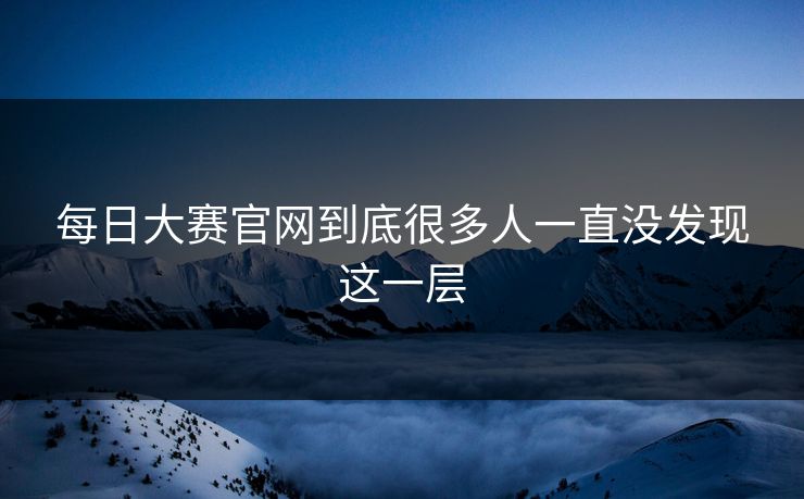 每日大赛官网到底很多人一直没发现这一层