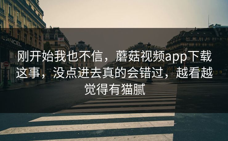 刚开始我也不信，蘑菇视频app下载这事，没点进去真的会错过，越看越觉得有猫腻