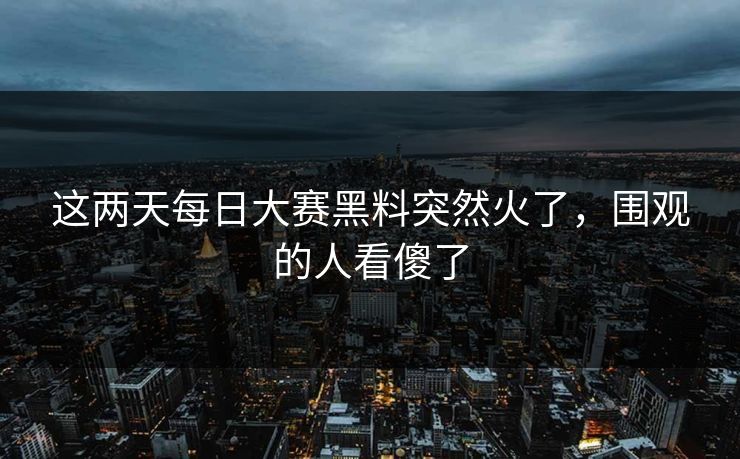 这两天每日大赛黑料突然火了,围观的人看傻了 这两天每日大赛黑料突然火了,围观的人看傻了