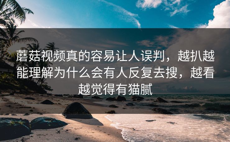 蘑菇视频真的容易让人误判,越扒越能理解为什么会有人反复去搜,越看越觉得有猫腻 蘑菇视频真的容易让人误判,越扒越能理解为什么会有人反复去搜,越看越觉得有猫腻