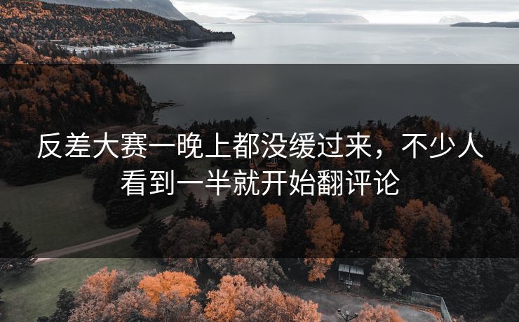 反差大赛一晚上都没缓过来,不少人看到一半就开始翻评论 反差大赛一晚上都没缓过来,不少人看到一半就开始翻评论