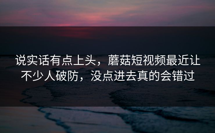 说实话有点上头,蘑菇短视频最近让不少人破防,没点进去真的会错过 说实话有点上头,蘑菇短视频最近让不少人破防,没点进去真的会错过